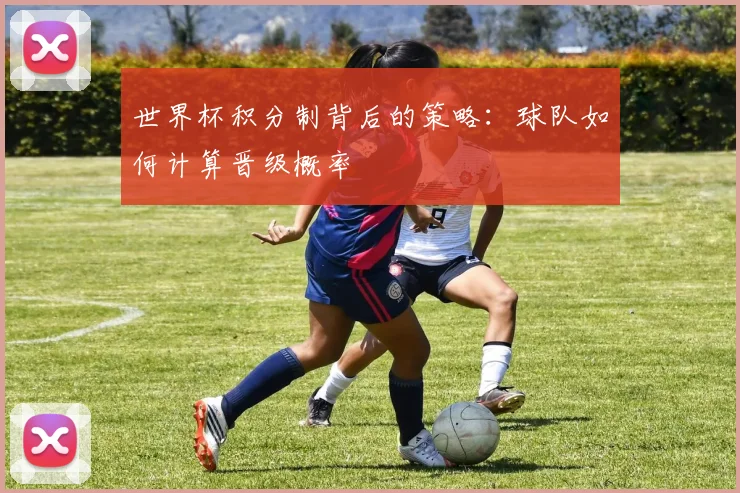 世界杯积分制背后的策略：球队如何计算晋级概率