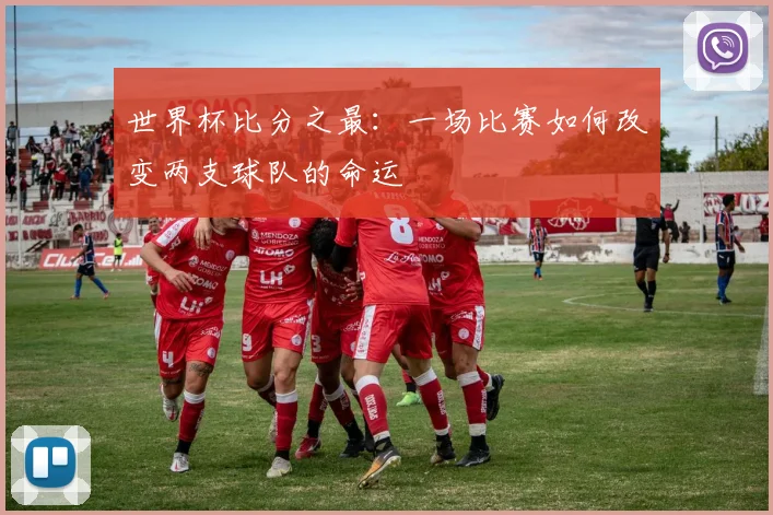 世界杯比分之最：一场比赛如何改变两支球队的命运