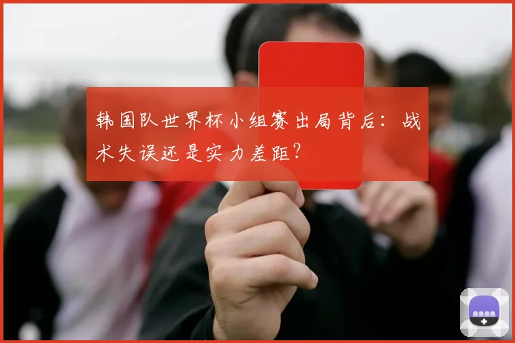 韩国队世界杯小组赛出局背后：战术失误还是实力差距？